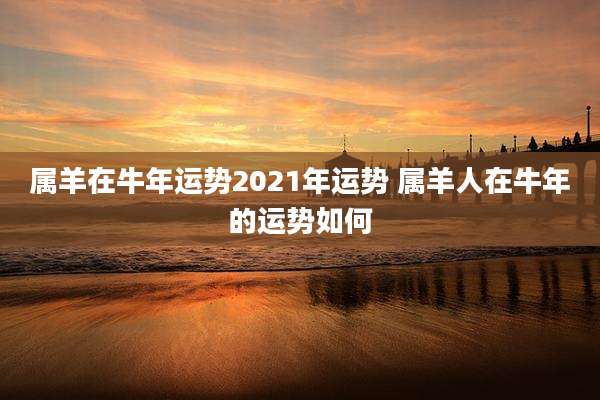 属羊在牛年运势2021年运势 属羊人在牛年的运势如何