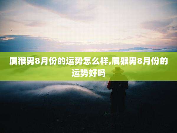 属猴男8月份的运势怎么样,属猴男8月份的运势好吗