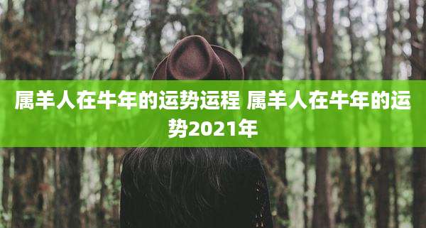 属羊人在牛年的运势运程 属羊人在牛年的运势2021年