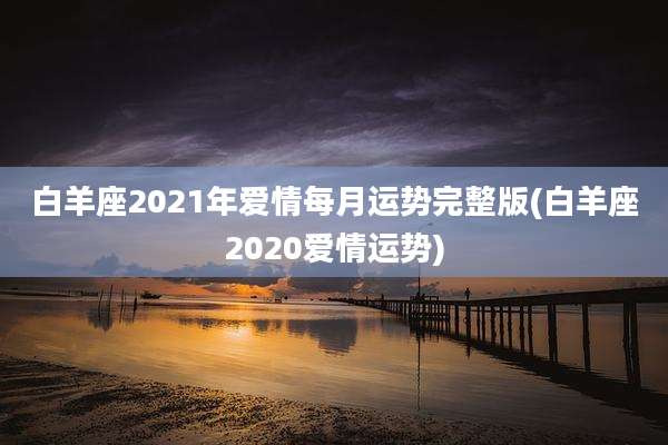 白羊座2021年爱情每月运势完整版(白羊座2020爱情运势)