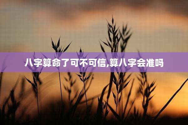 八字算命了可不可信,算八字会准吗