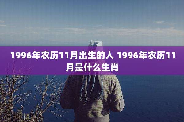 1996年农历11月出生的人 1996年农历11月是什么生肖