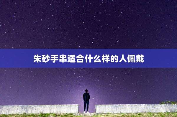 朱砂手串适合什么样的人佩戴