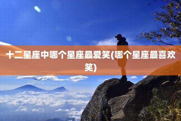 十二星座中哪个星座最爱笑(哪个星座最喜欢笑)