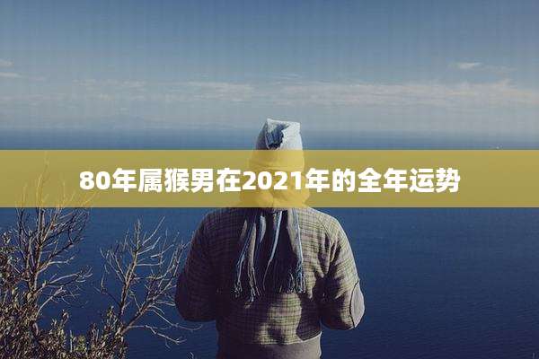 80年属猴男在2021年的全年运势