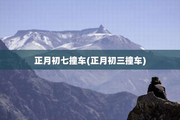 正月初七撞车(正月初三撞车)