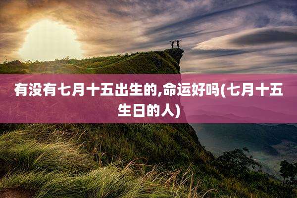 有没有七月十五出生的,命运好吗(七月十五生日的人)