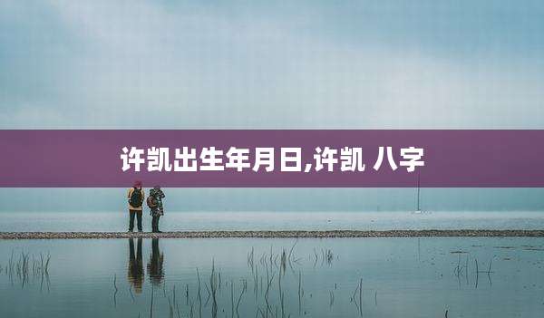 许凯出生年月日,许凯 八字