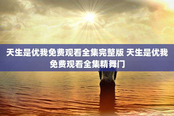 天生是优我免费观看全集完整版 天生是优我免费观看全集精舞门