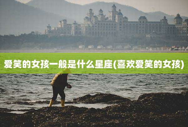 爱笑的女孩一般是什么星座(喜欢爱笑的女孩)