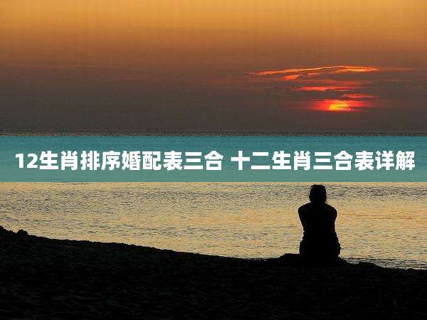 12生肖排序婚配表三合 十二生肖三合表详解