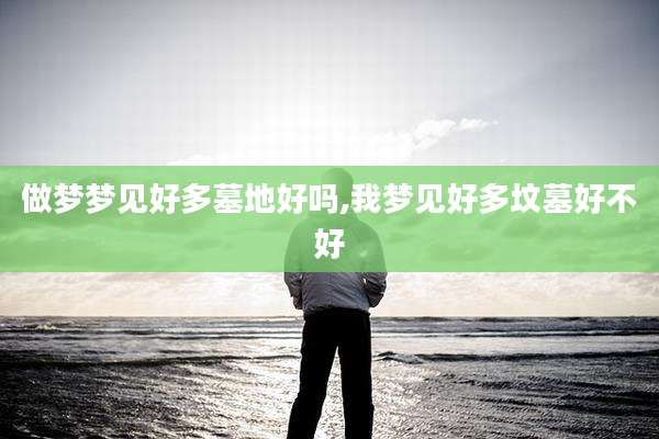 做梦梦见好多墓地好吗,我梦见好多坟墓好不好