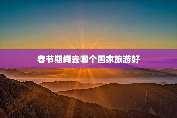 春节期间去哪个国家旅游好