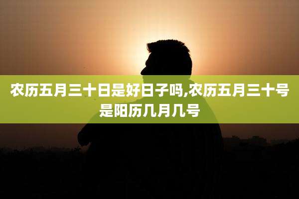 农历五月三十日是好日子吗,农历五月三十号是阳历几月几号