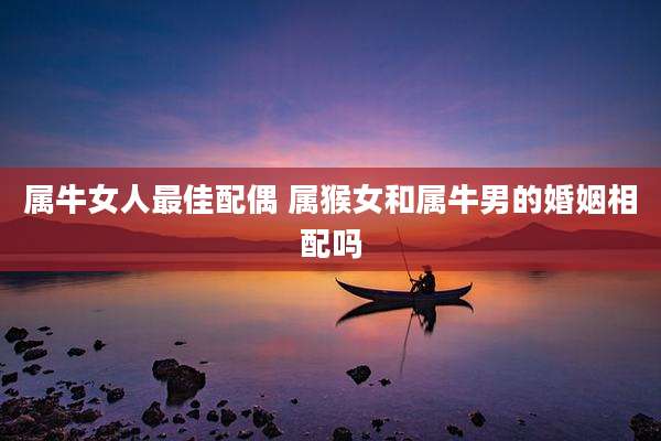 属牛女人最佳配偶 属猴女和属牛男的婚姻相配吗