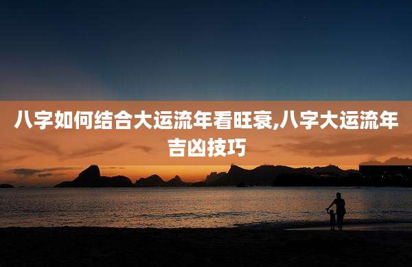 八字如何结合大运流年看旺衰,八字大运流年吉凶技巧