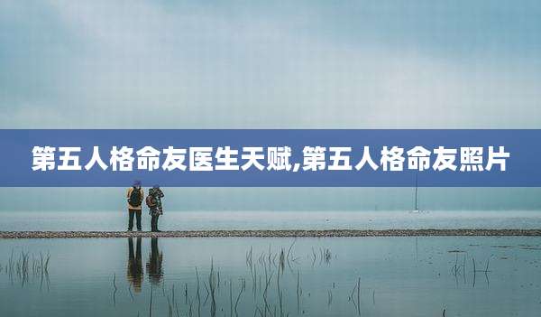 第五人格命友医生天赋,第五人格命友照片