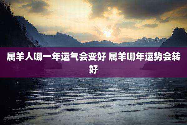 属羊人哪一年运气会变好 属羊哪年运势会转好
