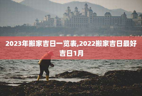 2023年搬家吉日一览表,2022搬家吉日最好吉日1月