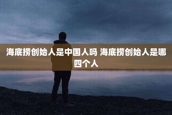 海底捞创始人是中国人吗 海底捞创始人是哪四个人