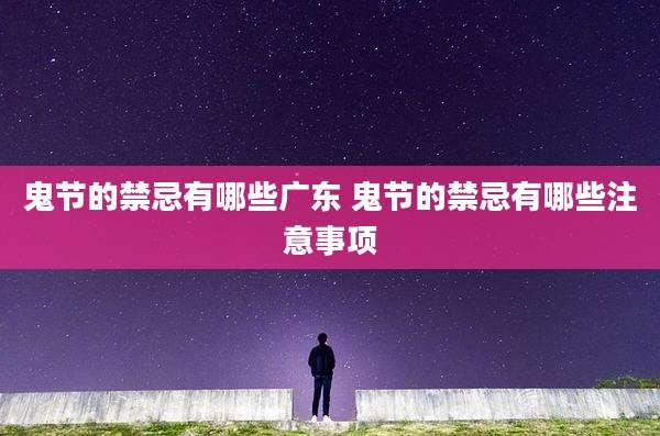 鬼节的禁忌有哪些广东 鬼节的禁忌有哪些注意事项