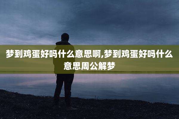 梦到鸡蛋好吗什么意思啊,梦到鸡蛋好吗什么意思周公解梦