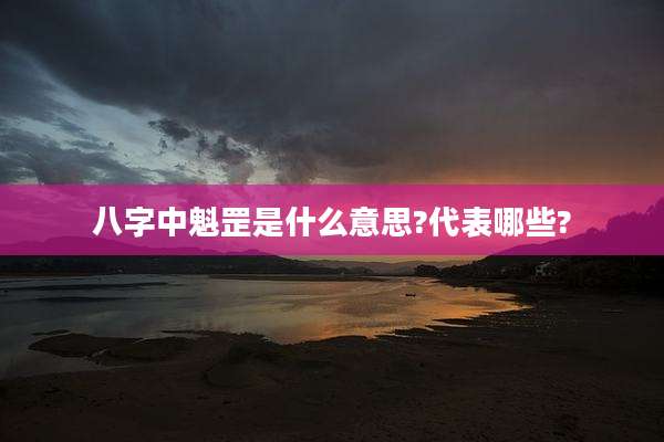 八字中魁罡是什么意思?代表哪些?