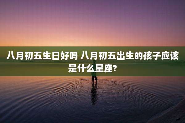 八月初五生日好吗 八月初五出生的孩子应该是什么星座?