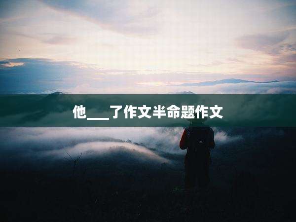 他___了作文半命题作文