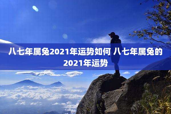 八七年属兔2021年运势如何 八七年属兔的2021年运势