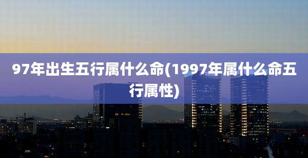 97年出生五行属什么命(1997年属什么命五行属性)