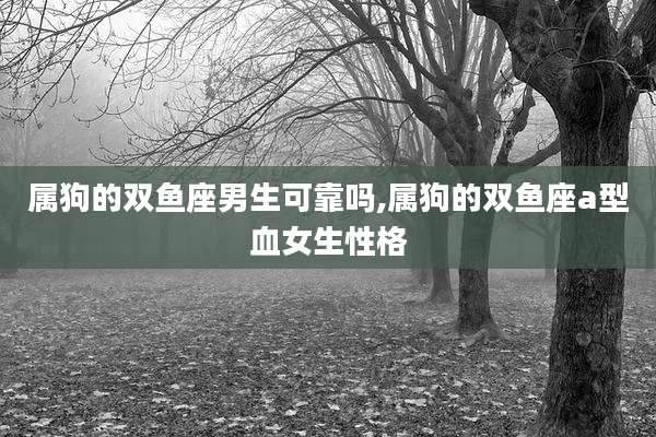 属狗的双鱼座男生可靠吗,属狗的双鱼座a型血女生性格