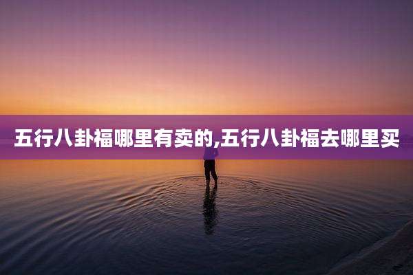 五行八卦福哪里有卖的,五行八卦福去哪里买