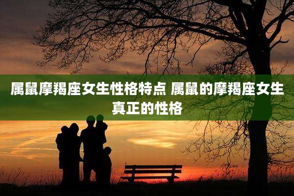 属鼠摩羯座女生性格特点 属鼠的摩羯座女生真正的性格