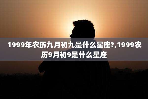 1999年农历九月初九是什么星座?,1999农历9月初9是什么星座