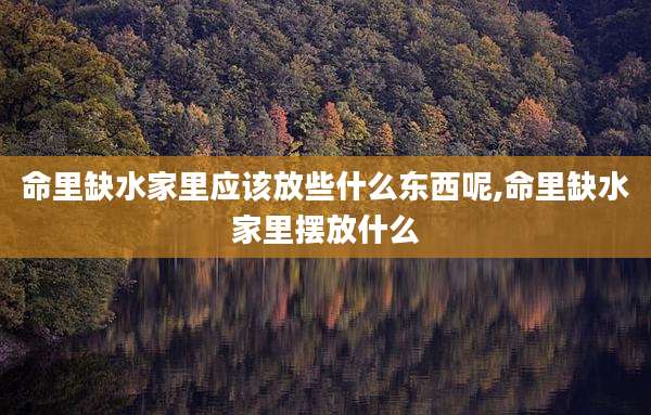 命里缺水家里应该放些什么东西呢,命里缺水家里摆放什么