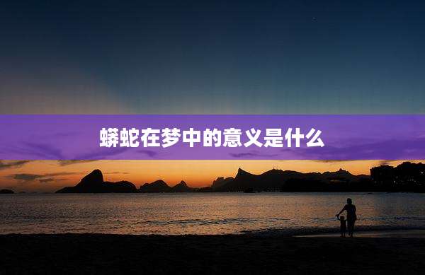 蟒蛇在梦中的意义是什么