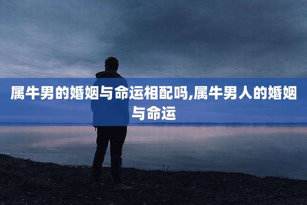属牛男的婚姻与命运相配吗,属牛男人的婚姻与命运