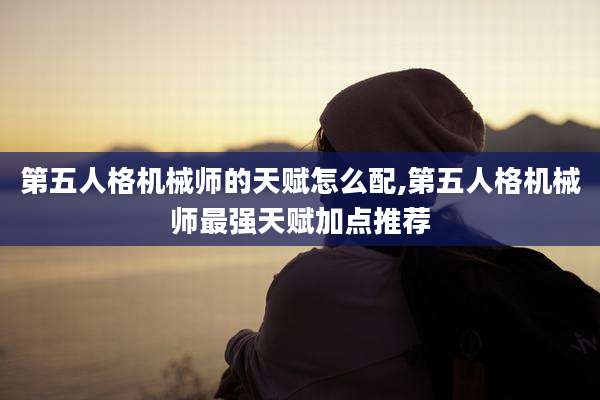 第五人格机械师的天赋怎么配,第五人格机械师最强天赋加点推荐