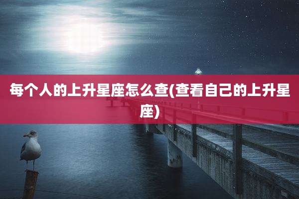 每个人的上升星座怎么查(查看自己的上升星座)
