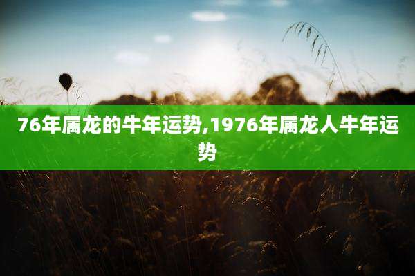 76年属龙的牛年运势,1976年属龙人牛年运势