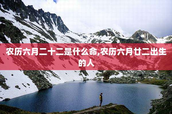 农历六月二十二是什么命,农历六月廿二出生的人