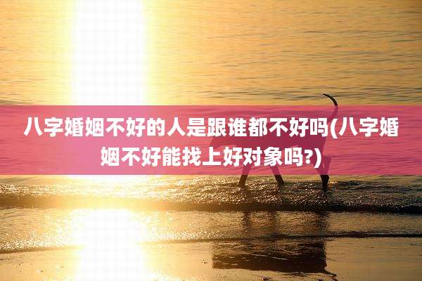 八字婚姻不好的人是跟谁都不好吗(八字婚姻不好能找上好对象吗?)