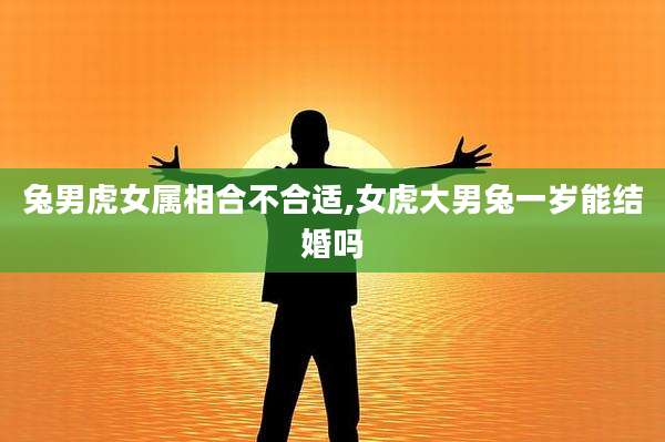 兔男虎女属相合不合适,女虎大男兔一岁能结婚吗