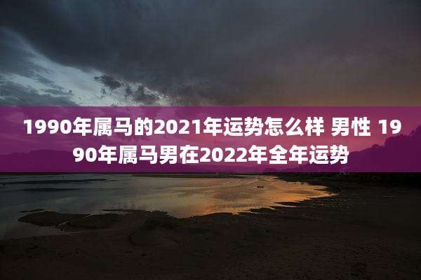 1990年属马的2021年运势怎么样 男性 1990年属马男在2022年全年运势