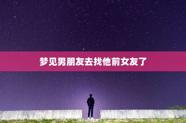 梦见男朋友去找他前女友了