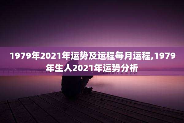 1979年2021年运势及运程每月运程,1979年生人2021年运势分析