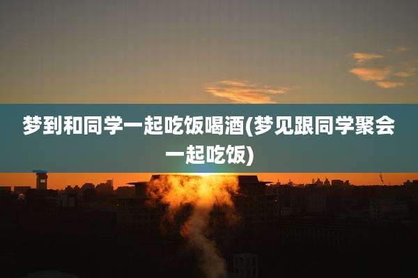 梦到和同学一起吃饭喝酒(梦见跟同学聚会一起吃饭)