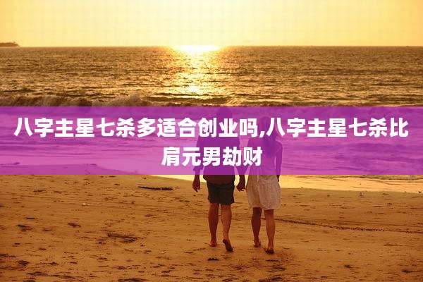 八字主星七杀多适合创业吗,八字主星七杀比肩元男劫财