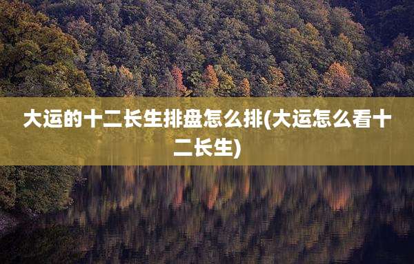 大运的十二长生排盘怎么排(大运怎么看十二长生)